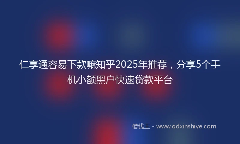 仁享通容易下款嘛知乎2025年推荐，分享5个手机小额黑户快速贷款平台