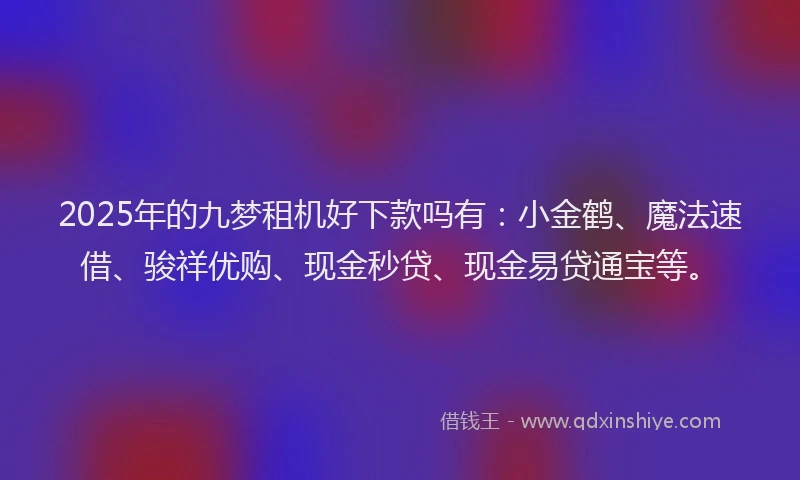 2025年的九梦租机好下款吗有：小金鹤、魔法速借、骏祥优购、现金秒贷、现金易贷通宝等。