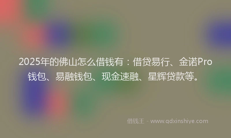 2025年的佛山怎么借钱有：借贷易行、金诺Pro钱包、易融钱包、现金速融、星辉贷款等。