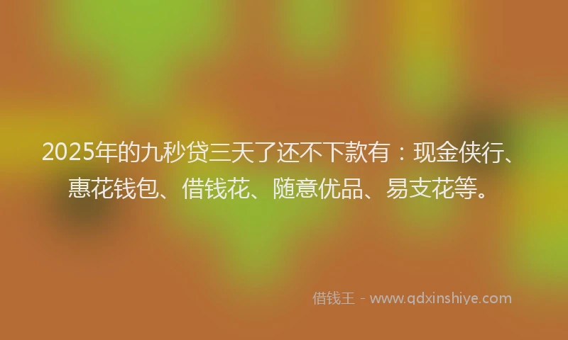 2025年的九秒贷三天了还不下款有：现金侠行、惠花钱包、借钱花、随意优品、易支花等。