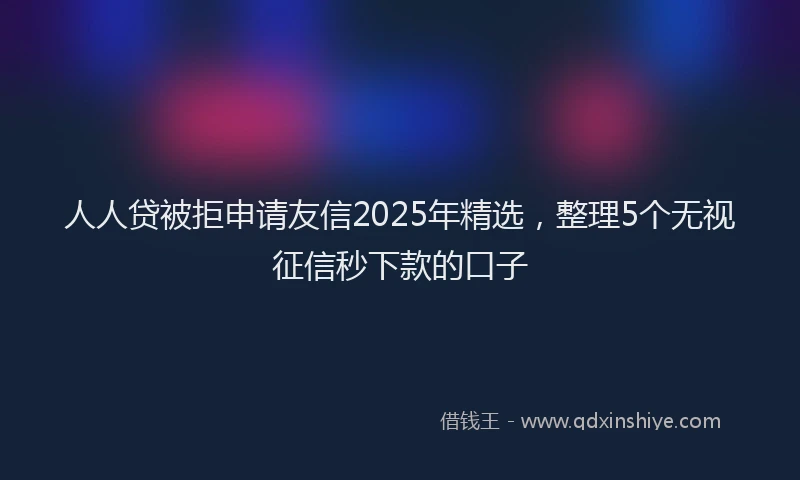 人人贷被拒申请友信2025年精选，整理5个无视征信秒下款的口子