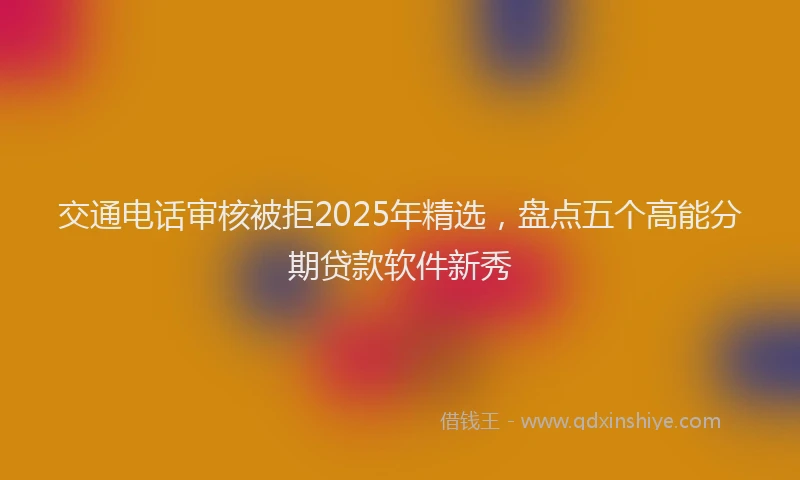 交通电话审核被拒2025年精选，盘点五个高能分期贷款软件新秀