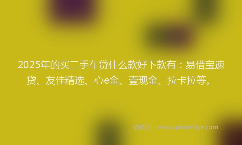 2025年的买二手车贷什么款好下款有：易借宝速贷、友佳精选、心e金、壹现金、拉卡拉等。