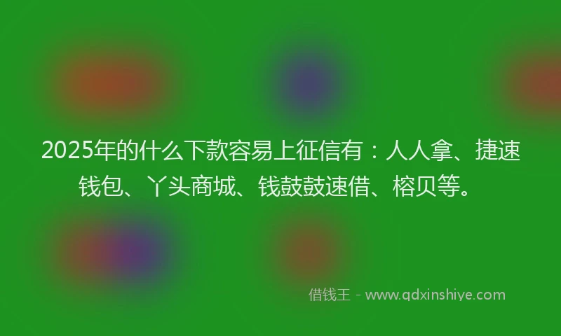 2025年的什么下款容易上征信有：人人拿、捷速钱包、丫头商城、钱鼓鼓速借、榕贝等。