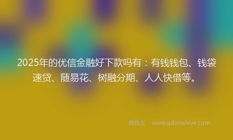 2025年的优信金融好下款吗有：有钱钱包、钱袋速贷、随易花、树融分期、人人快借等。