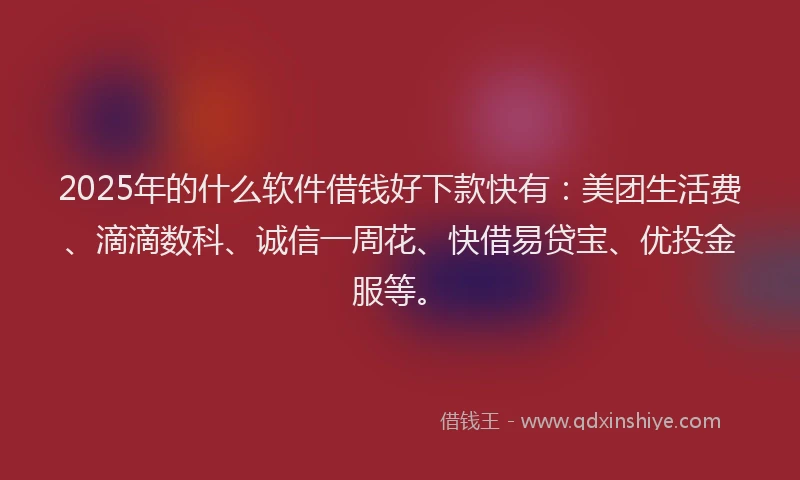 2025年的什么软件借钱好下款快有：美团生活费、滴滴数科、诚信一周花、快借易贷宝、优投金服等。