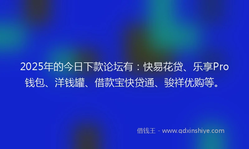2025年的今日下款论坛有：快易花贷、乐享Pro钱包、洋钱罐、借款宝快贷通、骏祥优购等。