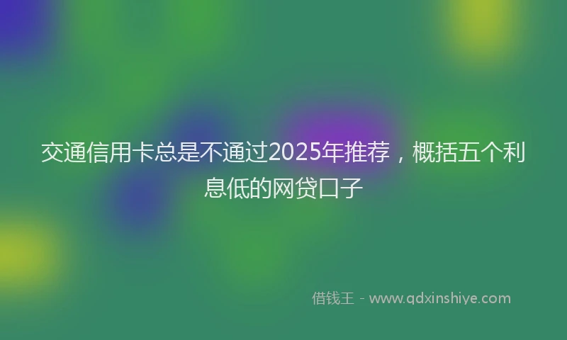 交通信用卡总是不通过2025年推荐，概括五个利息低的网贷口子