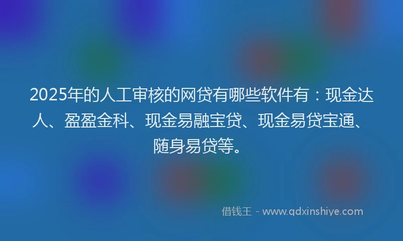 2025年的人工审核的网贷有哪些软件有：现金达人、盈盈金科、现金易融宝贷、现金易贷宝通、随身易贷等。