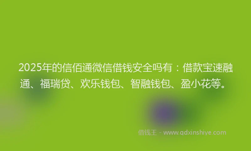 2025年的信佰通微信借钱安全吗有：借款宝速融通、福瑞贷、欢乐钱包、智融钱包、盈小花等。