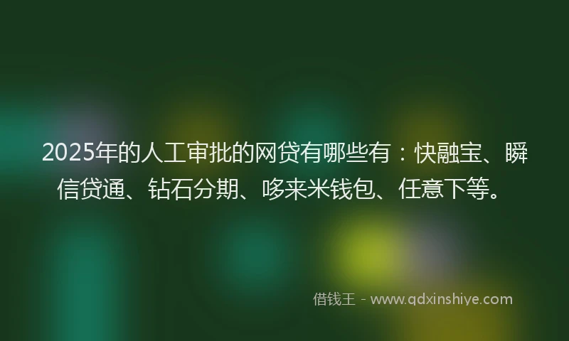 2025年的人工审批的网贷有哪些有：快融宝、瞬信贷通、钻石分期、哆来米钱包、任意下等。