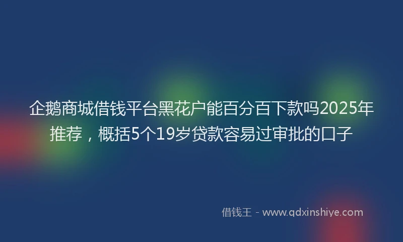 企鹅商城借钱平台黑花户能百分百下款吗2025年推荐，概括5个19岁贷款容易过审批的口子