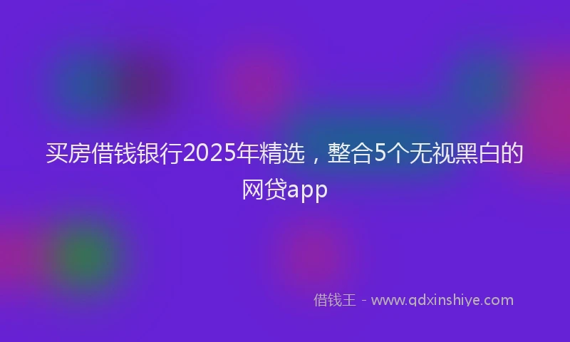 买房借钱银行2025年精选，整合5个无视黑白的网贷app
