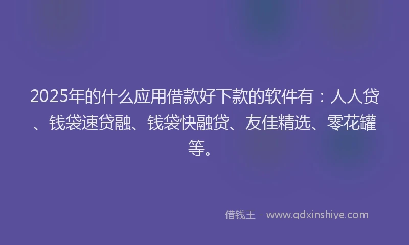 2025年的什么应用借款好下款的软件有：人人贷、钱袋速贷融、钱袋快融贷、友佳精选、零花罐等。