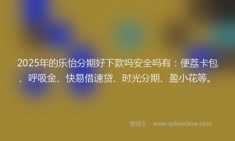 2025年的乐怡分期好下款吗安全吗有：便荔卡包、呼吸金、快易借速贷、时光分期、盈小花等。