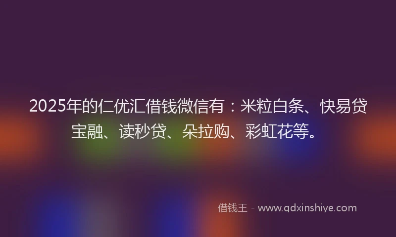 2025年的仁优汇借钱微信有:米粒白条、快易贷宝融、读秒贷、朵拉购、彩虹花等。