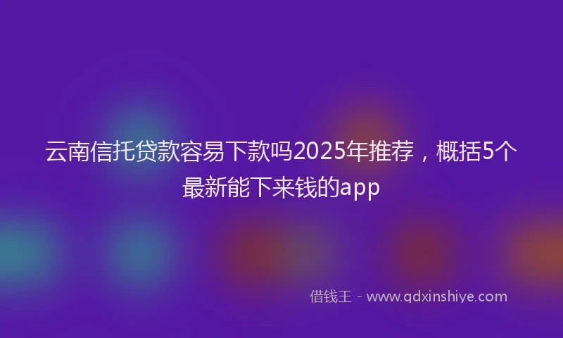云南信托贷款容易下款吗2025年推荐,概括5个最新能下来钱的app