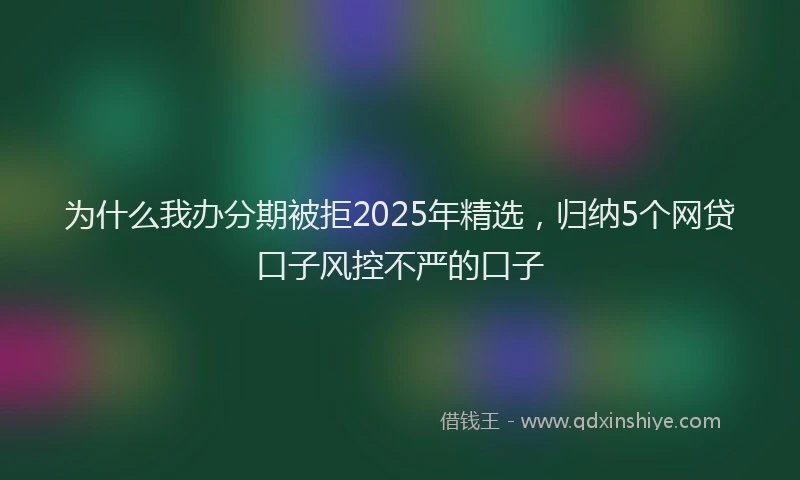 为什么我办分期被拒2025年精选，归纳5个网贷口子风控不严的口子