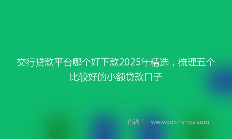 交行贷款平台哪个好下款2025年精选，梳理五个比较好的小额贷款口子