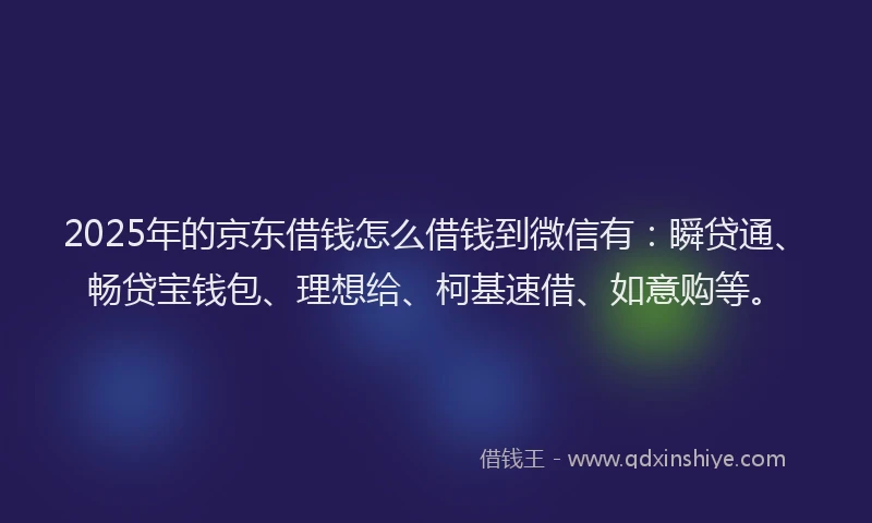 2025年的京东借钱怎么借钱到微信有：瞬贷通、畅贷宝钱包、理想给、柯基速借、如意购等。