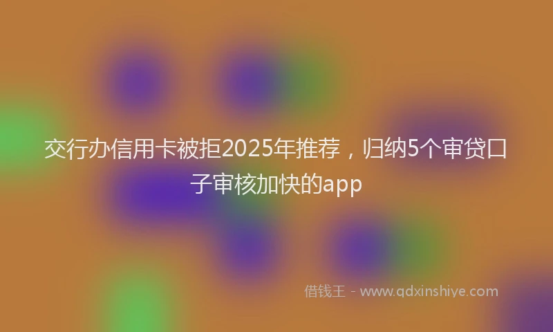 交行办信用卡被拒2025年推荐，归纳5个审贷口子审核加快的app