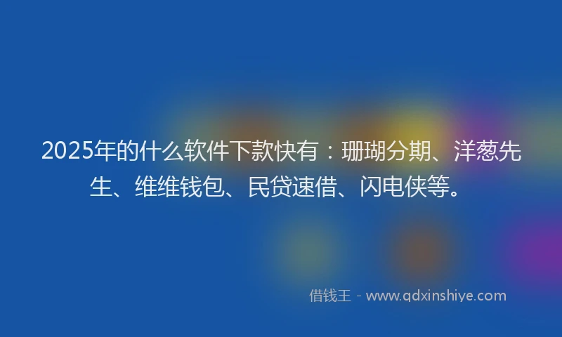 2025年的什么软件下款快有：珊瑚分期、洋葱先生、维维钱包、民贷速借、闪电侠等。