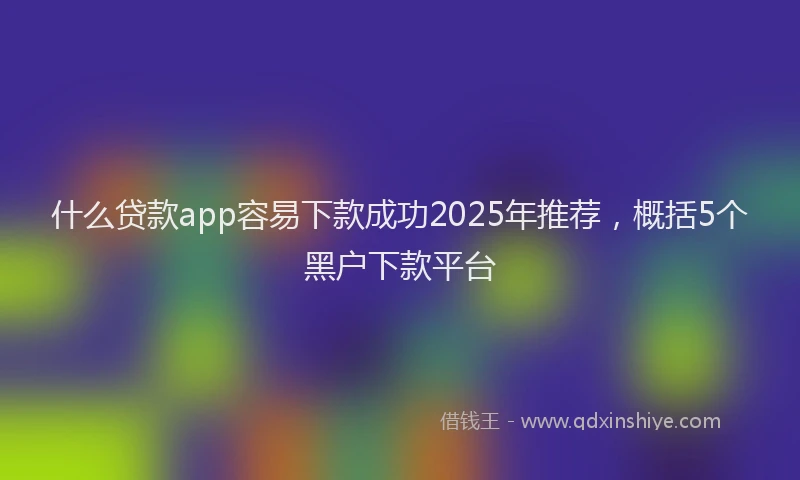 什么贷款app容易下款成功2025年推荐，概括5个黑户下款平台