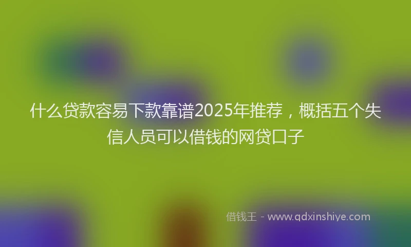 什么贷款容易下款靠谱2025年推荐，概括五个失信人员可以借钱的网贷口子