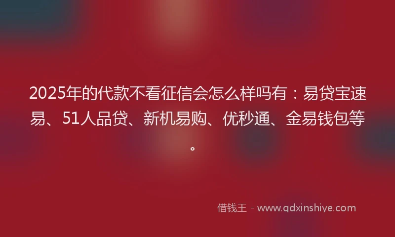 2025年的代款不看征信会怎么样吗有：易贷宝速易、51人品贷、新机易购、优秒通、金易钱包等。