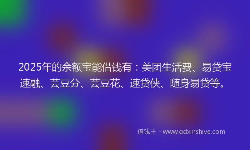 2025年的余额宝能借钱有：美团生活费、易贷宝速融、芸豆分、芸豆花、速贷侠、随身易贷等。