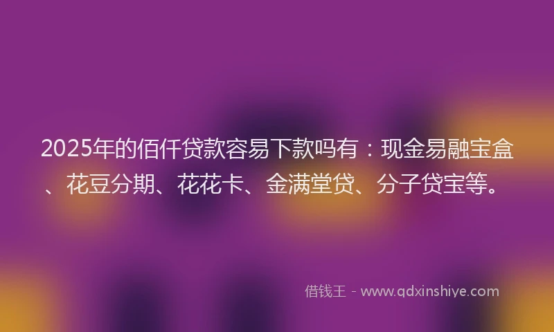 2025年的佰仟贷款容易下款吗有：现金易融宝盒、花豆分期、花花卡、金满堂贷、分子贷宝等。