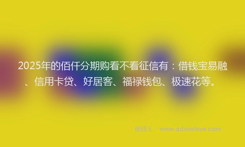 2025年的佰仟分期购看不看征信有：借钱宝易融、信用卡贷、好居客、福禄钱包、极速花等。