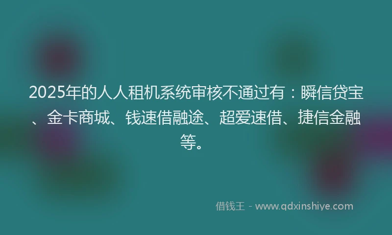 2025年的人人租机系统审核不通过有：瞬信贷宝、金卡商城、钱速借融途、超爱速借、捷信金融等。