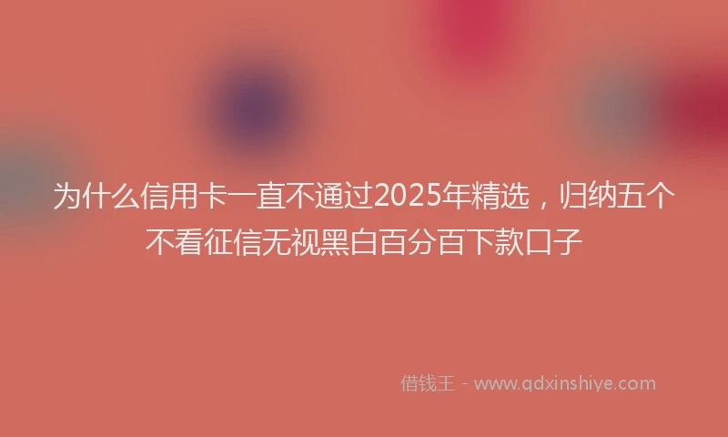 为什么信用卡一直不通过2025年精选，归纳五个不看征信无视黑白百分百下款口子