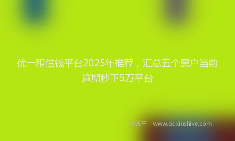 优一租借钱平台2025年推荐，汇总五个黑户当前逾期秒下5万平台