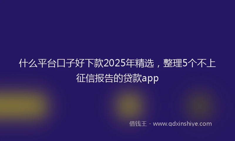 什么平台口子好下款2025年精选，整理5个不上征信报告的贷款app
