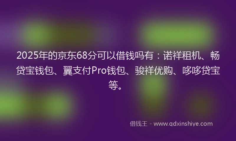 2025年的京东68分可以借钱吗有:诺祥租机、畅贷宝钱包、翼支付Pro钱包、骏祥优购、哆哆贷宝等。