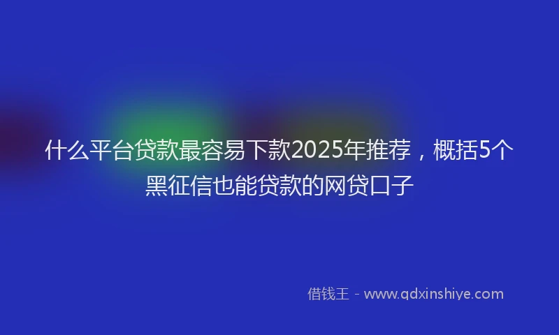 什么平台贷款最容易下款2025年推荐，概括5个黑征信也能贷款的网贷口子