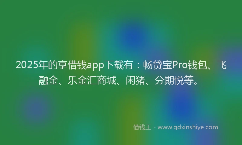 2025年的享借钱app下载有:畅贷宝Pro钱包、飞融金、乐金汇商城、闲猪、分期悦等。