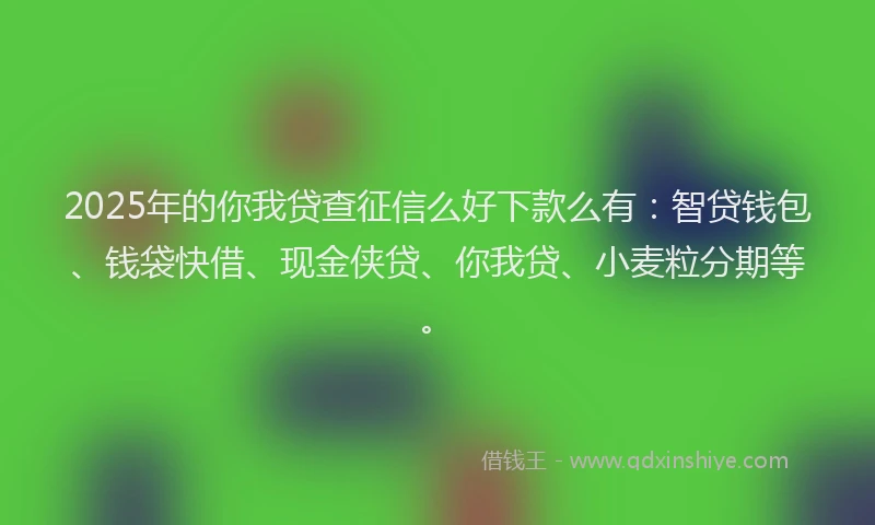 2025年的你我贷查征信么好下款么有：智贷钱包、钱袋快借、现金侠贷、你我贷、小麦粒分期等。