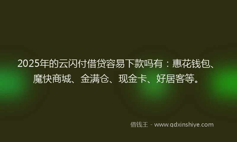 2025年的云闪付借贷容易下款吗有：惠花钱包、魔快商城、金满仓、现金卡、好居客等。
