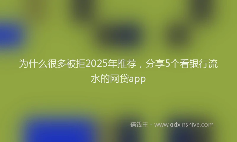 为什么很多被拒2025年推荐，分享5个看银行流水的网贷app