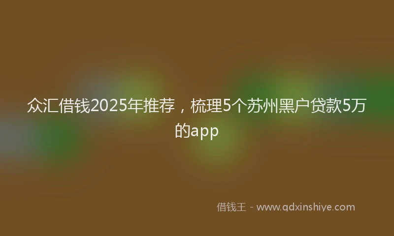 众汇借钱2025年推荐，梳理5个苏州黑户贷款5万的app