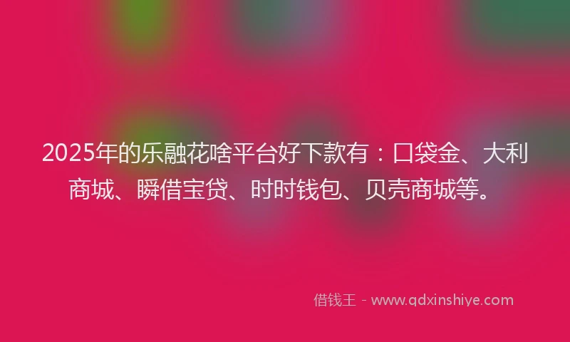 2025年的乐融花啥平台好下款有：口袋金、大利商城、瞬借宝贷、时时钱包、贝壳商城等。