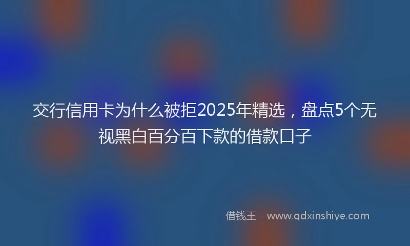 交行信用卡为什么被拒2025年精选，盘点5个无视黑白百分百下款的借款口子