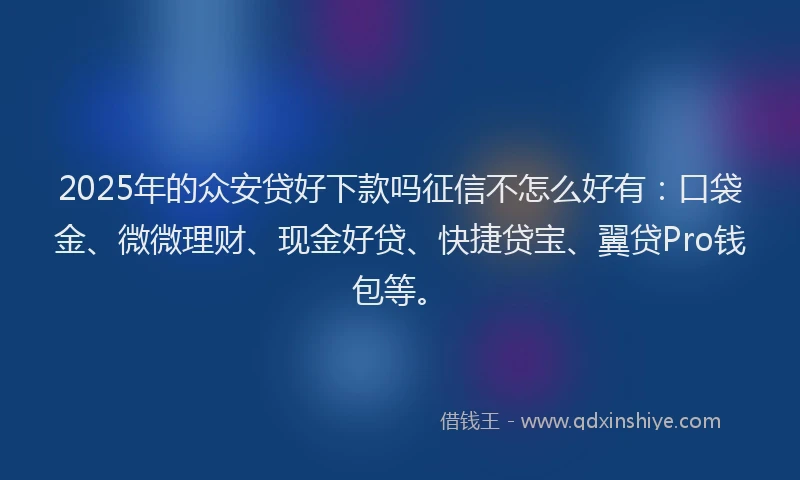 2025年的众安贷好下款吗征信不怎么好有：口袋金、微微理财、现金好贷、快捷贷宝、翼贷Pro钱包等。