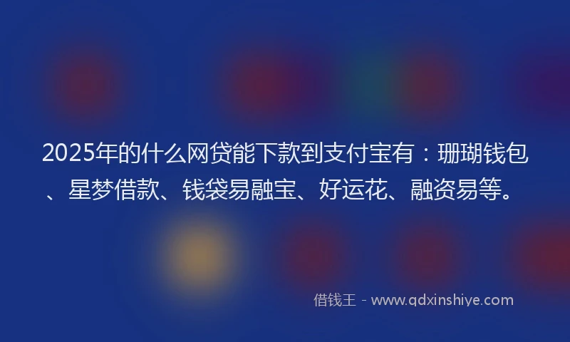 2025年的什么网贷能下款到支付宝有：珊瑚钱包、星梦借款、钱袋易融宝、好运花、融资易等。