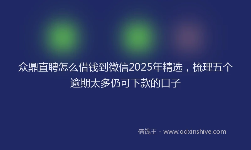 众鼎直聘怎么借钱到微信2025年精选,梳理五个逾期太多仍可下款的口子