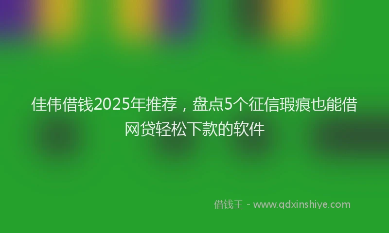 佳伟借钱2025年推荐，盘点5个征信瑕疵也能借网贷轻松下款的软件