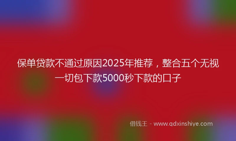 保单贷款不通过原因2025年推荐，整合五个无视一切包下款5000秒下款的口子